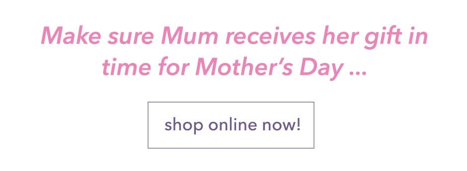 Make sure Mum receives her gift in time for Mother's Day!