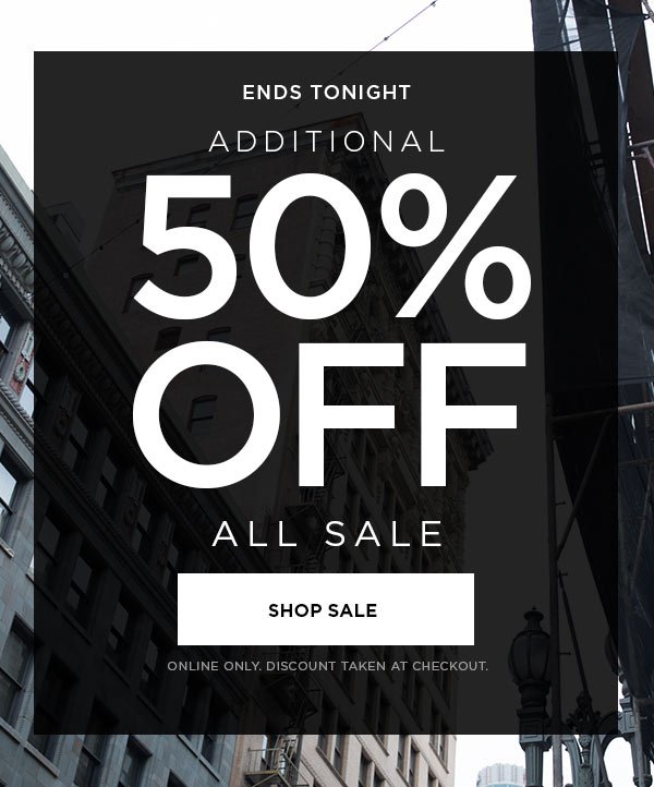 ENDS TONIGHT Additional 50% Off All Sale SHOP SALE > ONLINE ONLY. DISCOUNT TAKEN AT CHECKOUT.