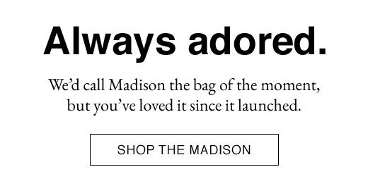 Always adored. We'd call Madison the bag of the moment, but you've loved it since it launched. SHOP THE MADISON