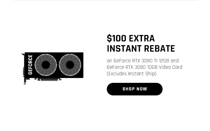 $100 EXTRA INSTANT REBATE on GeForce RTX 3080 TI 12GB and GeForce RTX 3080 10GB Video Card [Excludes Instant Ship]