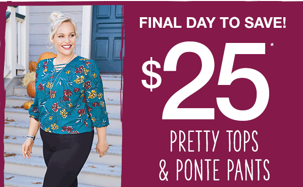 Final day to save! $25* pretty tops and ponte pants.