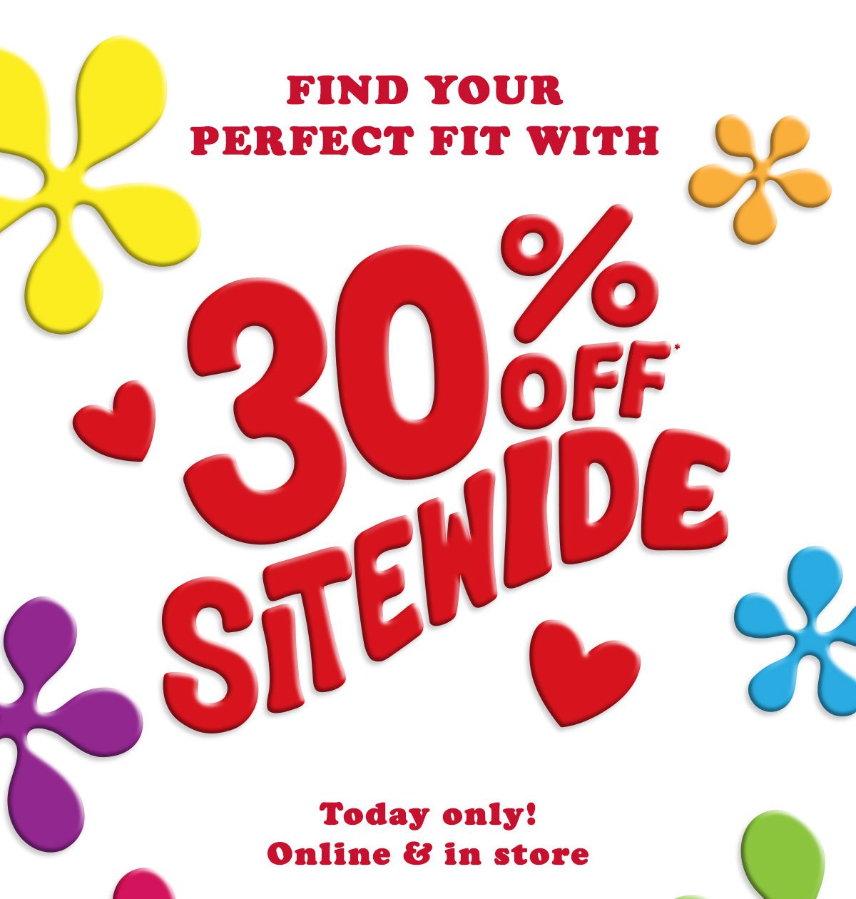 Find your perfect fit with 30% off* sitewide! Today only! Online and in store.