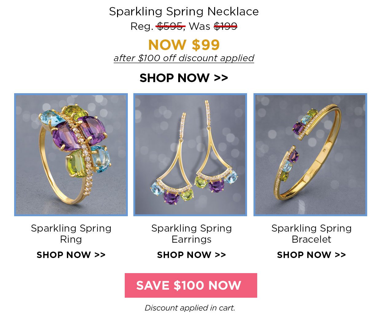Sparkling Spring Necklace Reg. $595, Was $199, NOW $99 after $100 off discount applied. Sparkling Spring Ring. Sparkling Spring Earrings. Sparkling Spring Bracelet. Save $100 Now button. Discount applied in cart.