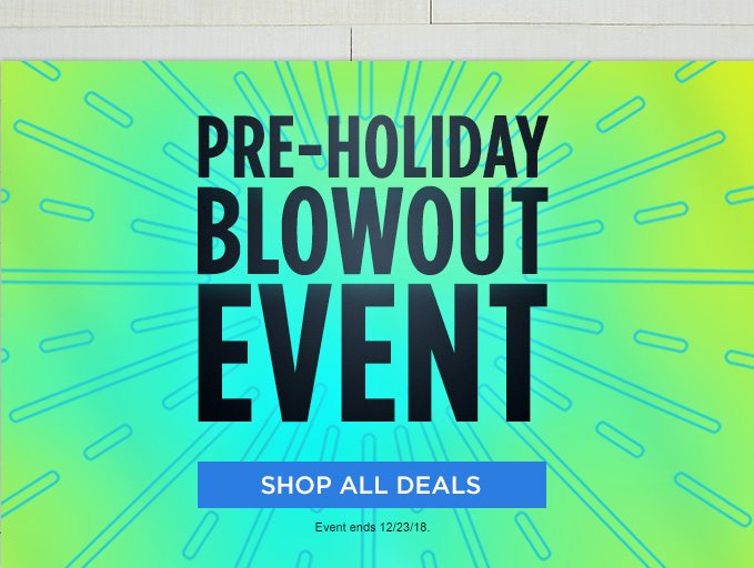 PRE-HOLIDAY BLOWOUT EVENT | SHOP ALL DEALS | Event ends 12/23/18