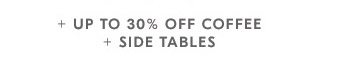 + UP TO 30% OFF COFFEE + SIDE TABLES