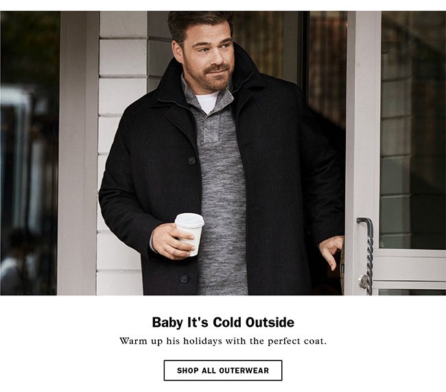 SHOP ALL OUTERWEAR | BABY IT'S COLD OUTSIDE | WARM UP HIS HOLIDAYS WITH THE PERFECT COAT.