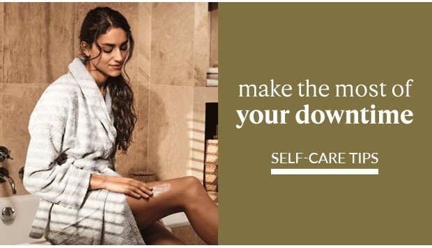 MAKE THE MOST OF YOUR DOWNTIME. SELF-CARE TIPS