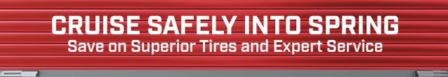 CRUISE SAFELY INTO SPRING. Save on Superior Tires and Expert Service