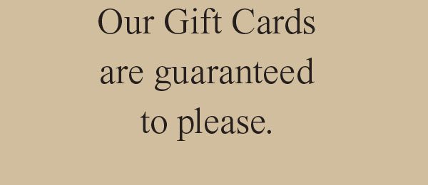 Our Gift Cards are guaranteed to please.