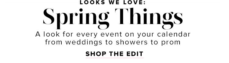 LOOKS WE LOVE: Spring Thing. A look for every event on your calendar from weddings to showers to prom. SHOP THE EDIT.