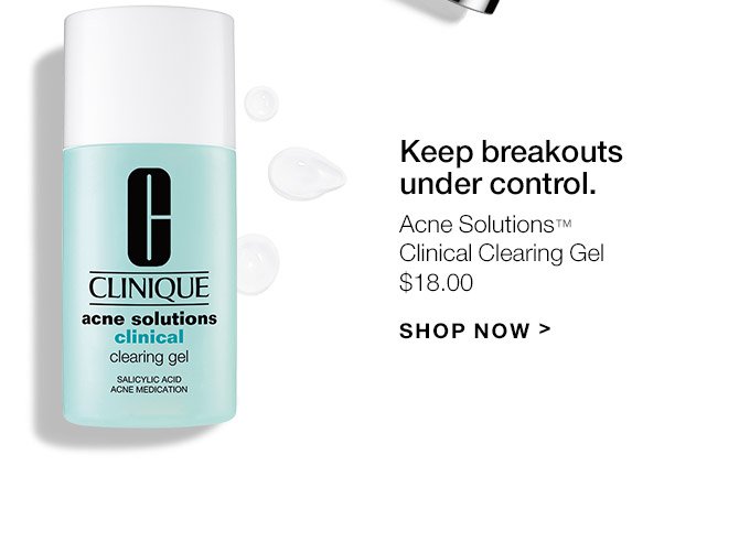 Keep breakouts under control. Acne Solutions(TM) Clinical Clearing Gel $18.00 SHOP NOW