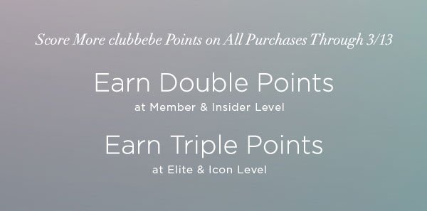 Score More clubbebe Points on All Purchases Through 3/13 Earn DOUBLE POINTS at Member & Insider Level Earn TRIPLE POINTS at Elite & Icon Level SIGN UP FOR CLUBBEBE REWARDS >