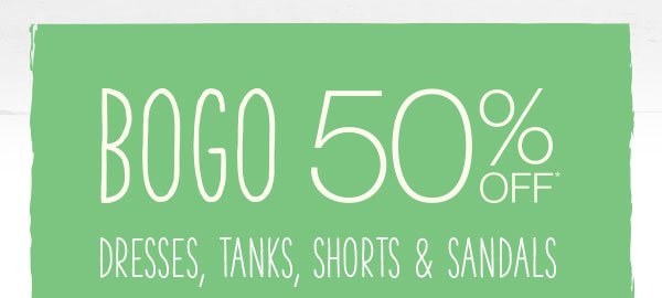 BOGO 50% off* dresses, tanks, shorts and sandals