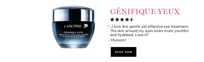 GÉNIFIQUE YEUX '...I love this gentle yet effective eye treatment. The skin around my eyes looks more youthful and hydrated. Love it!' - Munson1 SHOP NOW