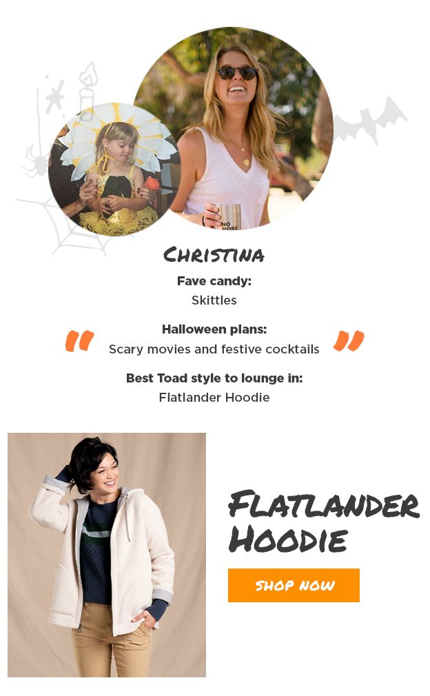 Christina Fave candy: Skittles Halloween plans: Scary movies and festive cocktails Best Toad style to lounge in: Flatlander Hoodie