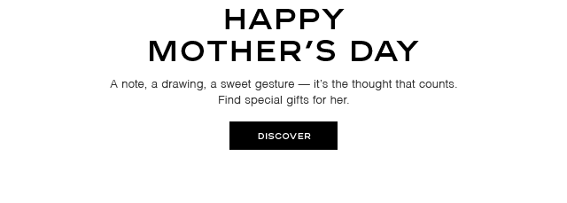 HAPPY MOTHER'S DAY - A note, a drawing, a sweet gesture - it's the thought that counts. Find special gifts for her. DISCOVER