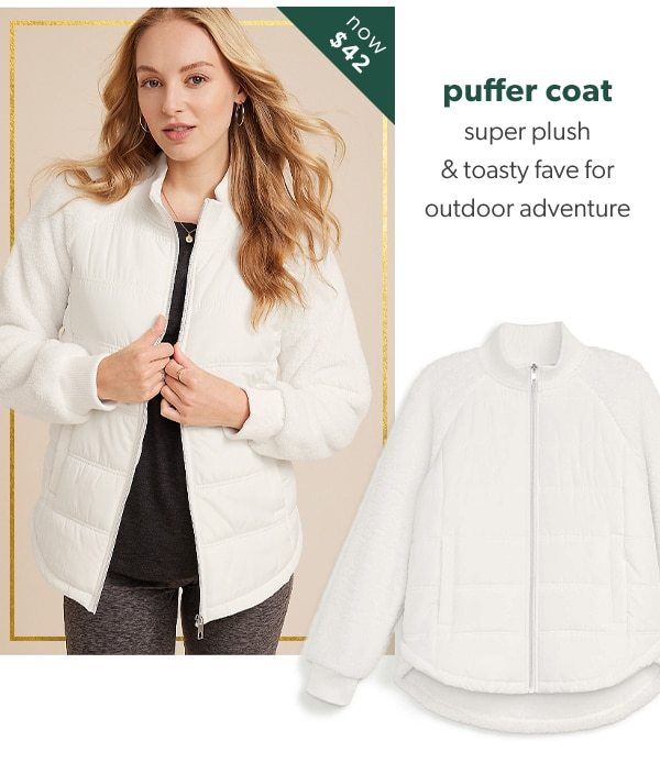 Now $42. Puffer coat. Super plush & toasty fave for outdoor adventure.