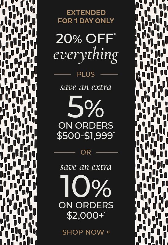 20% Off Everything plus save an extra 5% on orders $500-$1,999* or save an extra 10% on orders $2,000+*