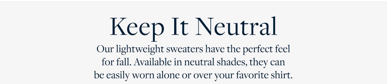Keep It Neutral - Our lightweight sweaters have the perfect feel for fall. Available in neutral shades, they can be easily worn alone or over your favorite shirt
