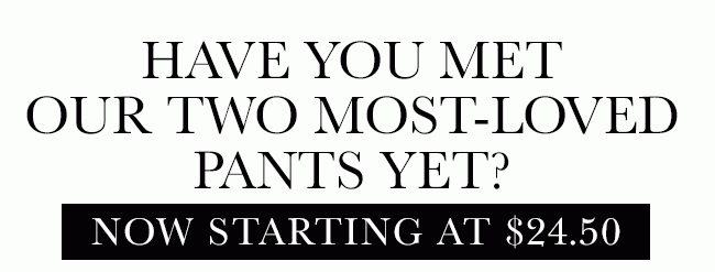 Have you met our two most-loved pants yet? Now starting at $24.50