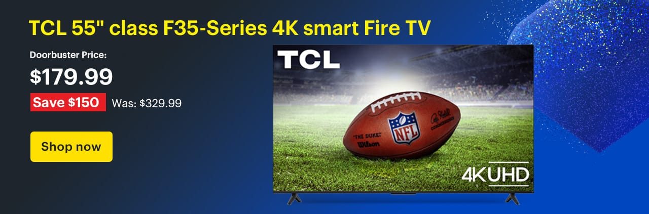 TCL 55-inch class F35-Series 4K smart Fire TV. Doorbuster Price: $189.99 Savings: $140. Was: $329.99. Shop now.