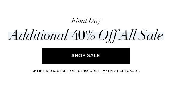 FINAL DAY Additional 40% Off All Sale SHOP SALE > ONLINE & U.S. STORE ONLY. DISCOUNT TAKEN AT CHECKOUT.