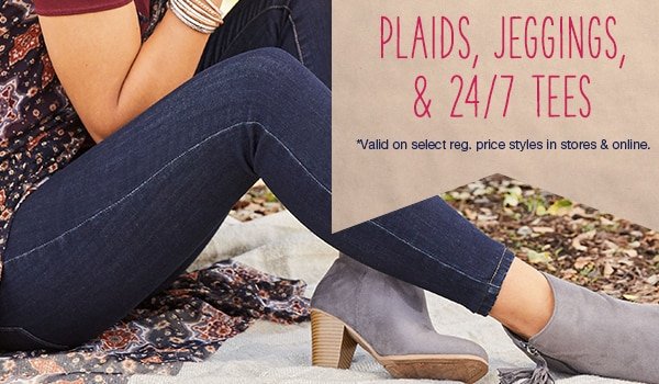 plaids, jeggings, and 24/7 tees. *Valid on select reg. price styles in stores and online.