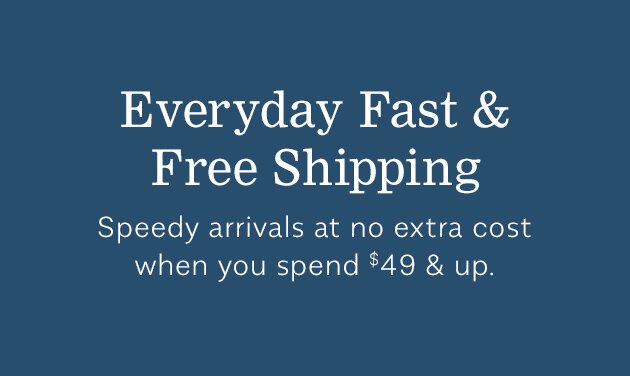 Everyday Fast & Free Shipping - Speedy arrivals at no extra cost when you spend $49 & up.