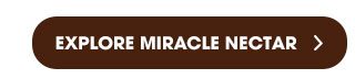 EXPLORE MIRACLE NECTAR >