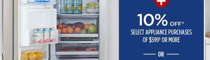 10% OFF* SELECT APPLIANCE PURCHASES OF $599† OR MORE -OR-