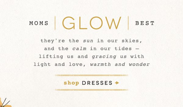 moms glow best they're the sun in our skies, and the calm in our tides - lifting us and gracing up with light and love, warmth and wonder. shop dresses.