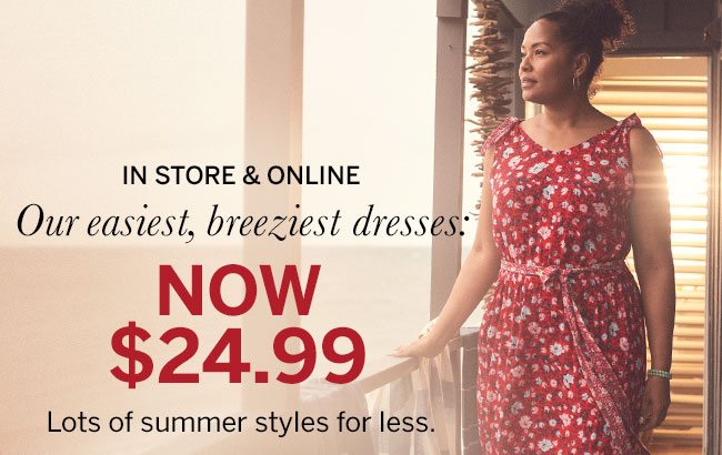 In Store & Online Our easiest, breeziest dresses: NOW $24.99. Lots of summer styles for less. Select styles.