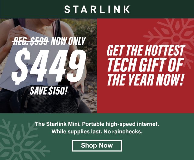 Save $150 on STARLINK MINI - Regularly $599, Now $449. Get the hottest tech gift of the year now! Portable high-speed internet. While supplies last. No rainchecks. Shop Now