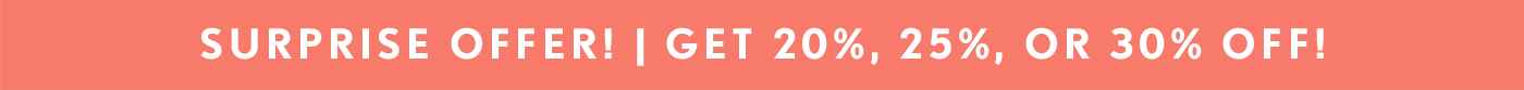 SURPRISE OFFER! | GET 20%, 25%, OR 30% OFF!
