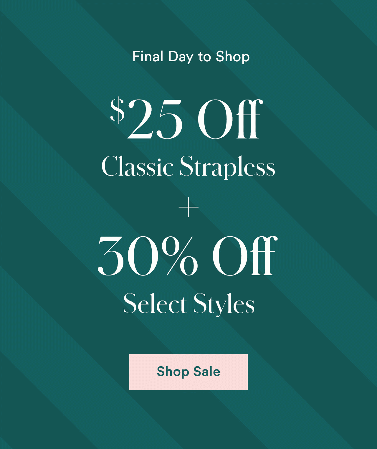 Final Day to Shop | $25 Off Classic Strapless + 30% Off Select Styles | Shop Sale