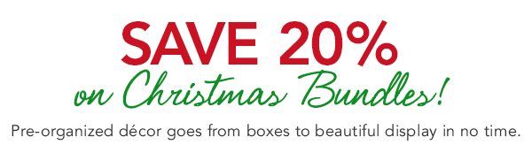 Save 20% on Christmas Bundles! Pre-organized decor goes from boxes to beautiful displays in no time. 