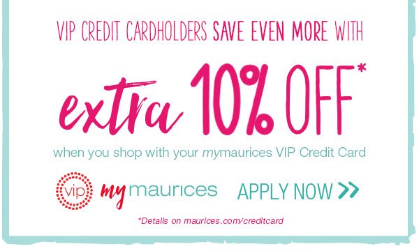 VIP Credit Cardholders save even more with extra 10% off* when you shop with your mymaurices VIP Credit Card. VIP mymaurices. Apply now. *Details on maurices.com/creditcard