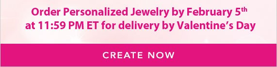 Order Personalized Jewelry by February 5th at 11:59 PM ET for delivery by Valentine's Day, Create Now