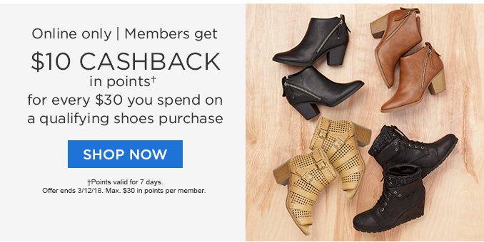 Online only | Members get $10 CASHBACK in points† for every $30 you spend on a qualifying shoes purchase | SHOP NOW | †Points valid for 7 days. Offer ends 3/12/18. Max. $30 in points per member.