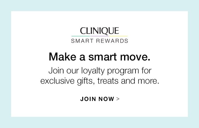 CLINIQUE SMART REWARDS Make a smart move. Join our loyalty program for exclusive gifts, treats and more. JOIN NOW