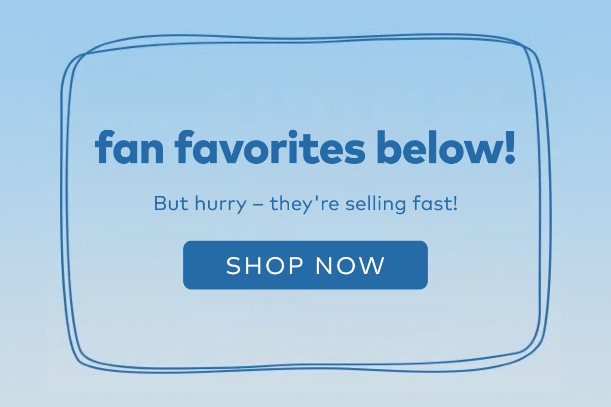 fan favorites below! But hurry, they're selling fat! Shop Now