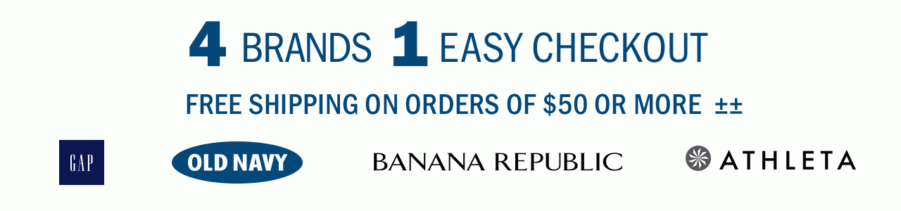 4 BRANDS, 1 EASY CHECKOUT | FREE SHIPPING ON ORDERS OF $50 OR MORE±± | GAP | OLD NAVY | BANANA REPUBLIC | ATHLETA