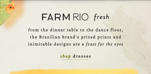 Farm Rio Fresh from the dinner table to the dance floor, the Brazilian brand's prized prints and inimitable designs are a feast for the eyes. shop dresses.
