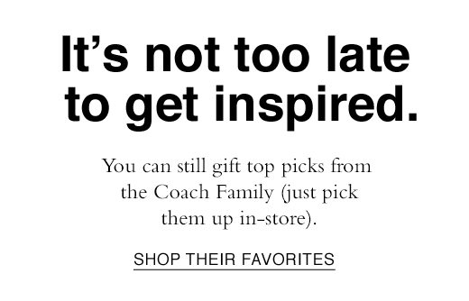 It's not too late to get inspired. You can still gift top picks from the Coach Family (just pick them up in-store). SHOP THEIR FAVORITES