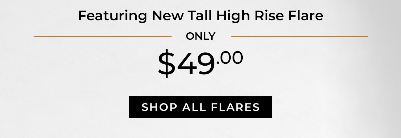 Featuring New Tall High Rise Flare - Only $49.00