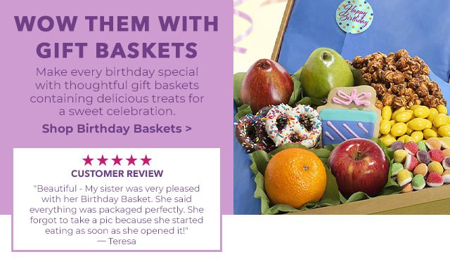 WOW THEM WITH GIFT BASKETS - Make every birthday special with thoughtful gift baskets containing delicious treats for a sweet celebration. CUSTOMER REVIEW - Beautiful - My sister was very pleased with her Birthday Basket. She said everything was packaged perfectly. She forgot to take a pic because she started eating as soon as she opened it! -Teresa