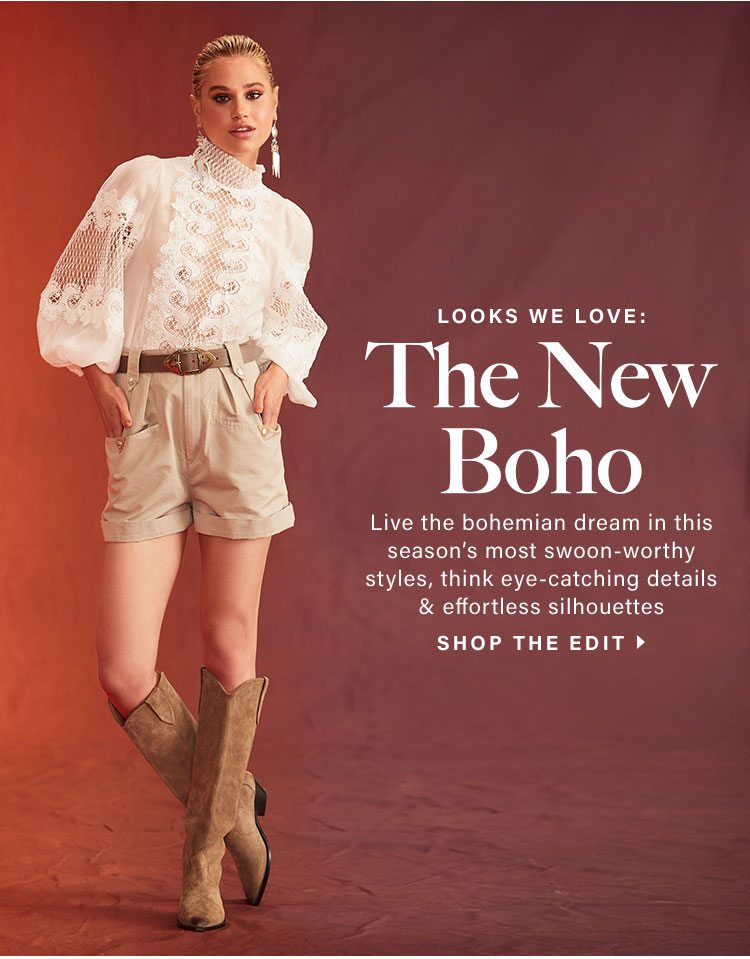 Looks We Love: The New Boho. Live the bohemian dream in this season’s most swoon-worthy styles, think eye-catching details & effortless silhouettes. Shop the edit.