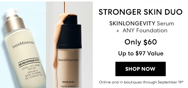 Stronger Skin Duo - SKINLONGEVITY Serum + ANY Foundation - Only $60 - Upto $97 Value - Shop Now - Online and in boutiques through September 19*