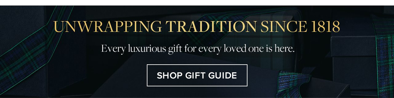 Unwrapping Tradition Since 1818. Every luxurious gift for every loved one is here. Shop Gift Guide