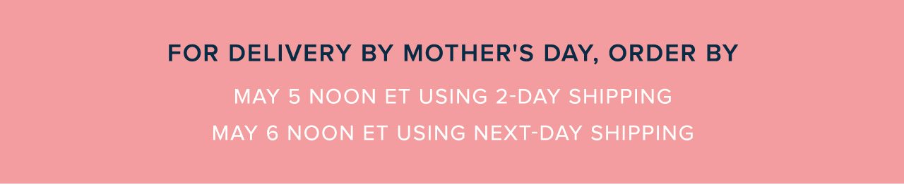 For Delivery By Mother's Day, Order By May 5 Noon ET Using 2-Day Shipping. May 6 Noon ET Using Next-Day Shipping